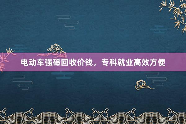 电动车强磁回收价钱，专科就业高效方便