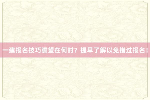 一建报名技巧瞻望在何时？提早了解以免错过报名！
