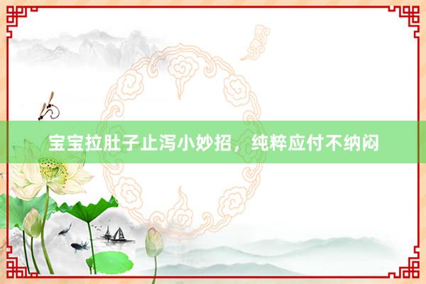 宝宝拉肚子止泻小妙招，纯粹应付不纳闷